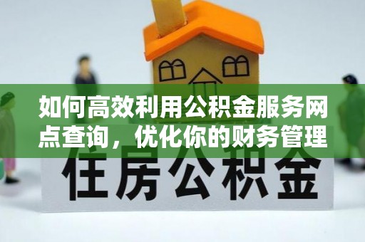 利通如何高效利用公积金服务网点查询，优化你的财务管理