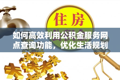 利通如何高效利用公积金服务网点查询功能，优化生活规划