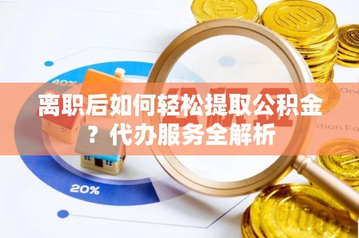 利通离职后如何轻松提取公积金？代办服务全解析