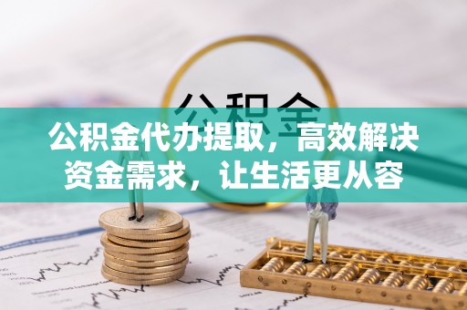利通公积金代办提取，高效解决资金需求，让生活更从容