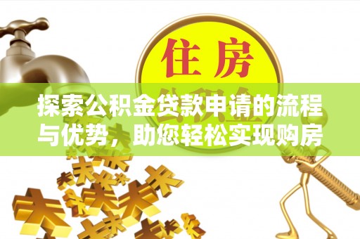 利通探索公积金贷款申请的流程与优势，助您轻松实现购房梦想