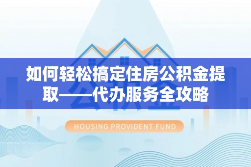 利通如何轻松搞定住房公积金提取——代办服务全攻略