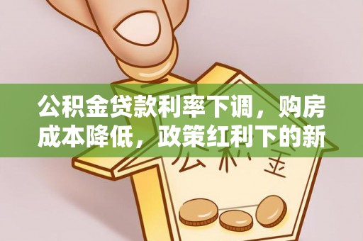 利通公积金贷款利率下调，购房成本降低，政策红利下的新机遇