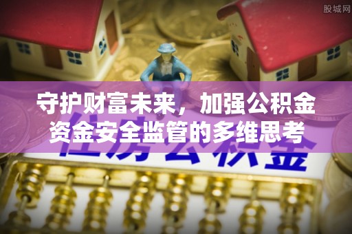 利通守护财富未来，加强公积金资金安全监管的多维思考