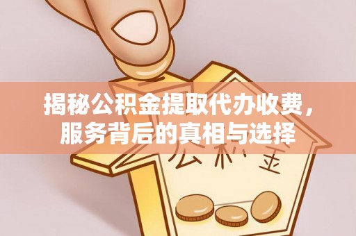 利通揭秘公积金提取代办收费，服务背后的真相与选择