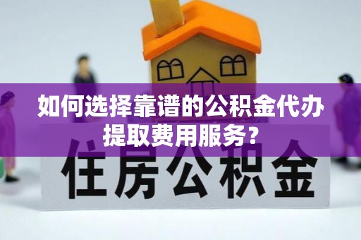 利通如何选择靠谱的公积金代办提取费用服务？