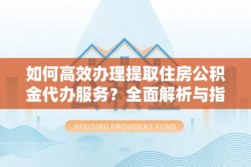 利通如何高效办理提取住房公积金代办服务？全面解析与指南