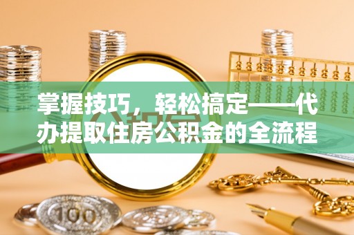 利通掌握技巧，轻松搞定——代办提取住房公积金的全流程解析