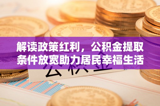 利通解读政策红利，公积金提取条件放宽助力居民幸福生活