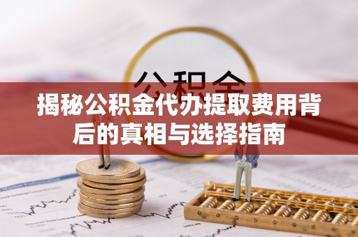 利通揭秘公积金代办提取费用背后的真相与选择指南