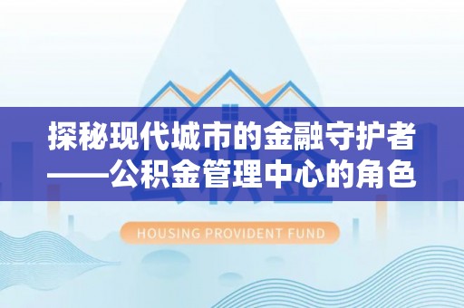 利通探秘现代城市的金融守护者——公积金管理中心的角色与使命