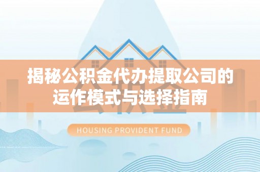利通揭秘公积金代办提取公司的运作模式与选择指南