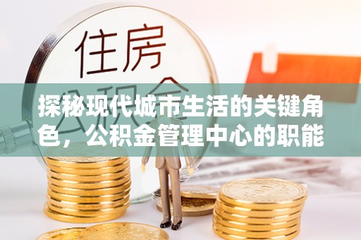 利通探秘现代城市生活的关键角色，公积金管理中心的职能与影响