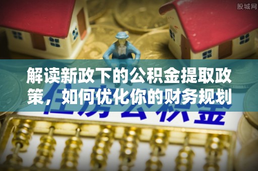 利通解读新政下的公积金提取政策，如何优化你的财务规划