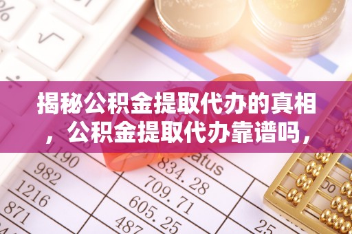 利通揭秘公积金提取代办的真相，公积金提取代办靠谱吗，如何选择专业服务？