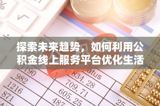 利通探索未来趋势，如何利用公积金线上服务平台优化生活