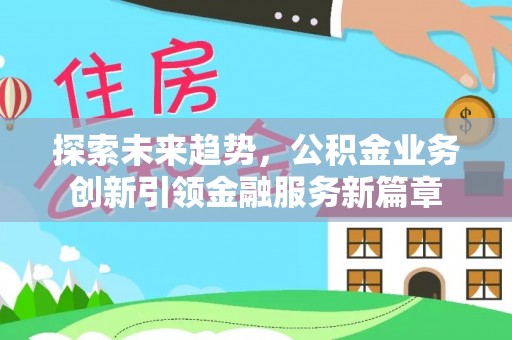 利通探索未来趋势，公积金业务创新引领金融服务新篇章
