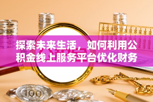利通探索未来生活，如何利用公积金线上服务平台优化财务管理