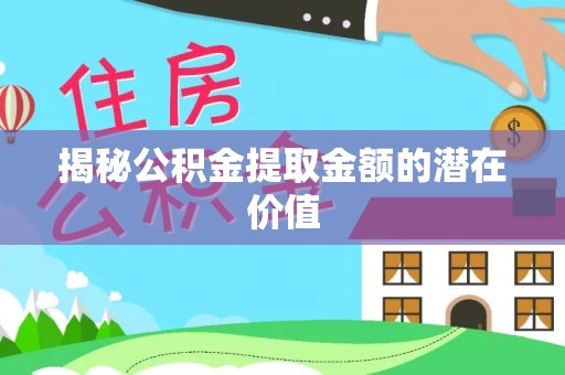 利通揭秘公积金提取金额的潜在价值