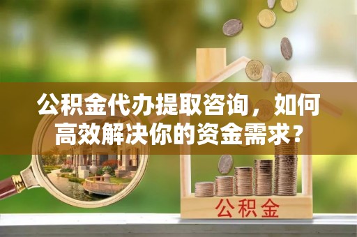 利通公积金代办提取咨询，如何高效解决你的资金需求？