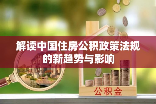 利通解读中国住房公积政策法规的新趋势与影响