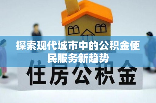 利通探索现代城市中的公积金便民服务新趋势