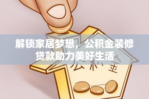 利通解锁家居梦想，公积金装修贷款助力美好生活