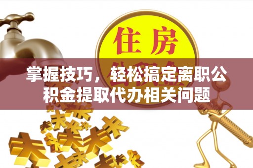 利通掌握技巧，轻松搞定离职公积金提取代办相关问题