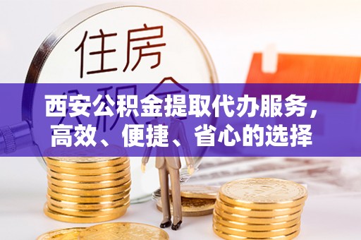 利通西安公积金提取代办服务，高效、便捷、省心的选择
