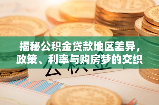 利通揭秘公积金贷款地区差异，政策、利率与购房梦的交织