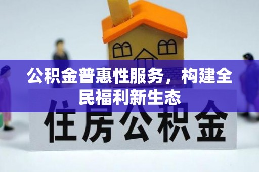 利通公积金普惠性服务，构建全民福利新生态