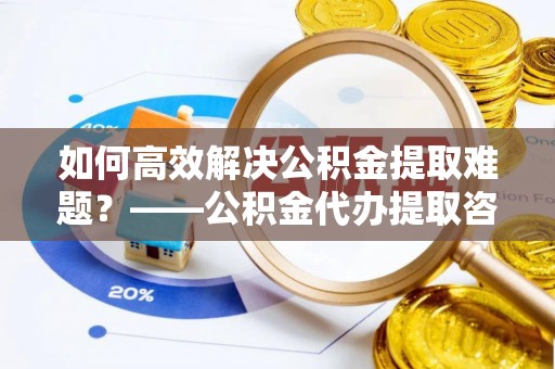 利通如何高效解决公积金提取难题？——公积金代办提取咨询服务全解析
