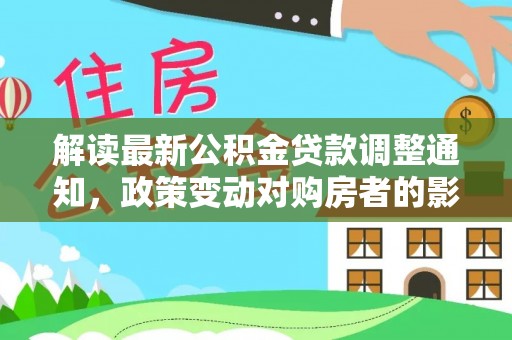 利通解读最新公积金贷款调整通知，政策变动对购房者的影响