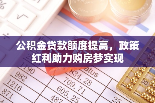 利通公积金贷款额度提高，政策红利助力购房梦实现