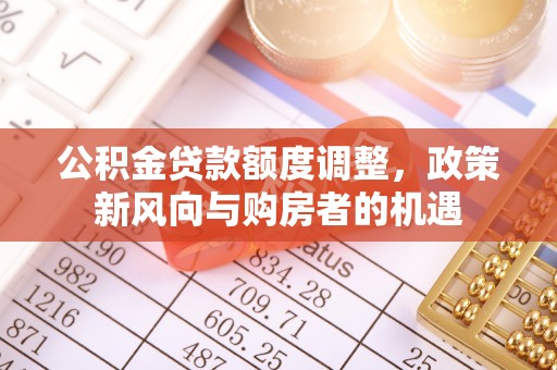 利通公积金贷款额度调整，政策新风向与购房者的机遇