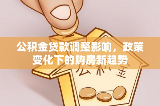 利通公积金贷款调整影响，政策变化下的购房新趋势
