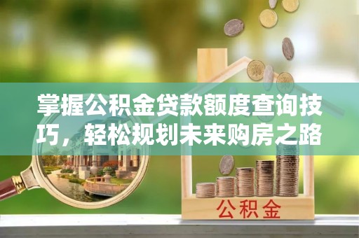 利通掌握公积金贷款额度查询技巧，轻松规划未来购房之路