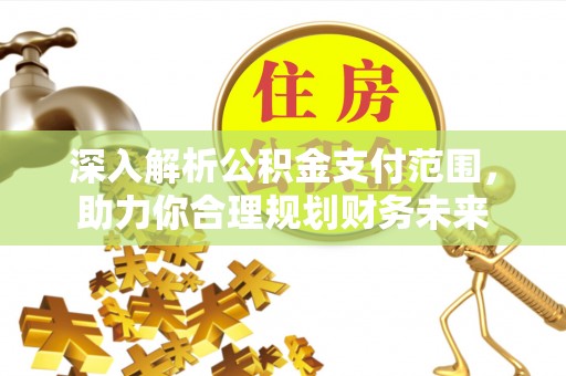 利通深入解析公积金支付范围，助力你合理规划财务未来