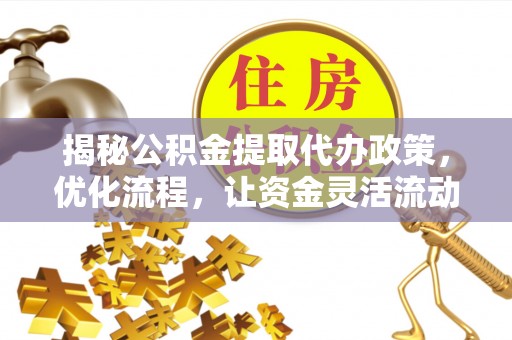 利通揭秘公积金提取代办政策，优化流程，让资金灵活流动