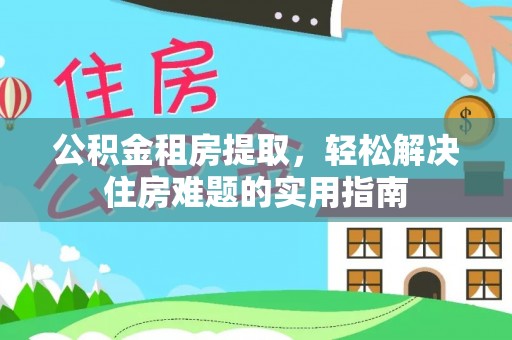 利通公积金租房提取，轻松解决住房难题的实用指南