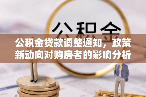 利通公积金贷款调整通知，政策新动向对购房者的影响分析