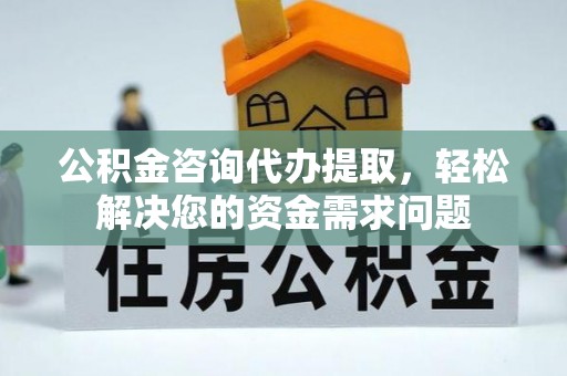利通公积金咨询代办提取，轻松解决您的资金需求问题