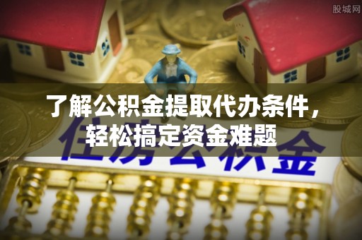 利通了解公积金提取代办条件，轻松搞定资金难题