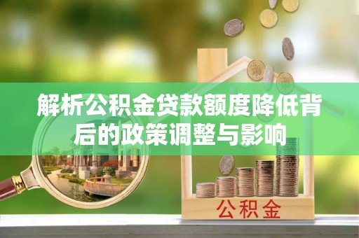 利通解析公积金贷款额度降低背后的政策调整与影响