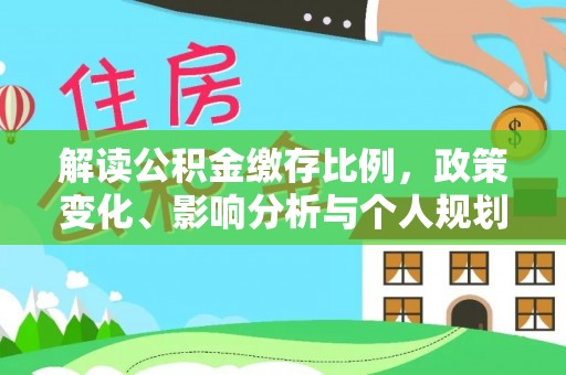 利通解读公积金缴存比例，政策变化、影响分析与个人规划