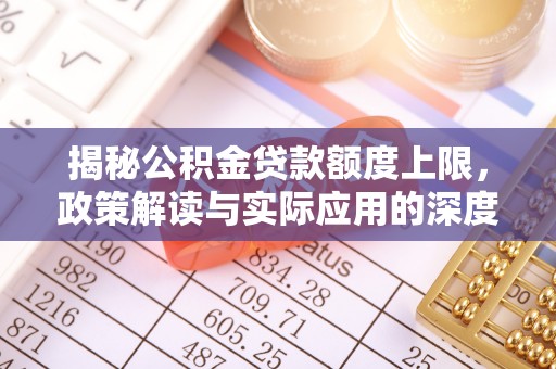 利通揭秘公积金贷款额度上限，政策解读与实际应用的深度分析