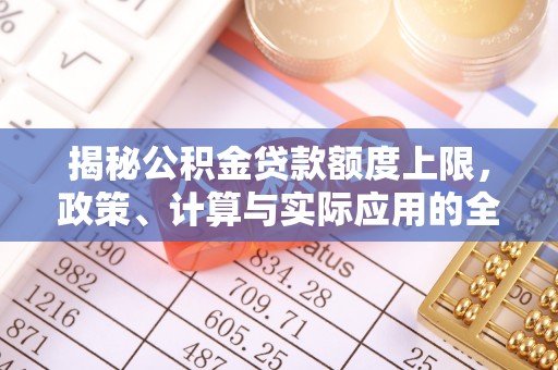 利通揭秘公积金贷款额度上限，政策、计算与实际应用的全面解析
