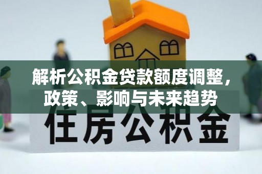 利通解析公积金贷款额度调整，政策、影响与未来趋势