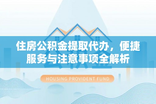 利通住房公积金提取代办，便捷服务与注意事项全解析