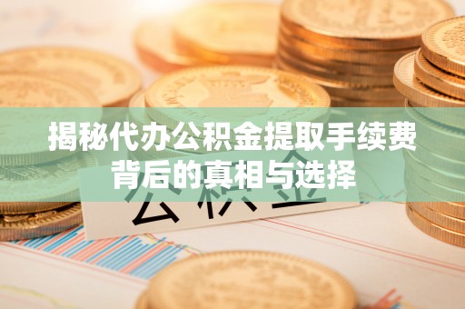 利通揭秘代办公积金提取手续费背后的真相与选择